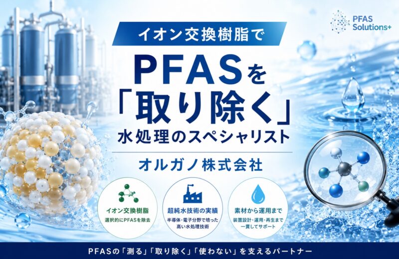 超純水技術とイオン交換樹脂でPFAS除去を支える水処理企業｜オルガノ株式会社