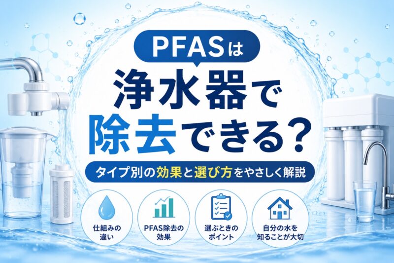 PFASは浄水器で除去できる？｜タイプ別の効果・選び方・注意点を解説